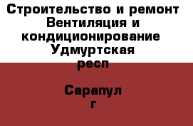 Строительство и ремонт Вентиляция и кондиционирование. Удмуртская респ.,Сарапул г.